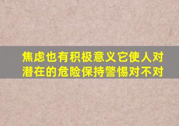 焦虑也有积极意义它使人对潜在的危险保持警惕对不对