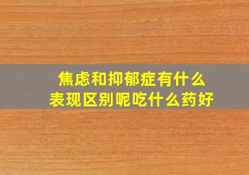 焦虑和抑郁症有什么表现区别呢吃什么药好