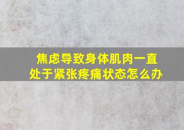 焦虑导致身体肌肉一直处于紧张疼痛状态怎么办