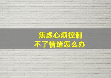 焦虑心烦控制不了情绪怎么办