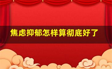 焦虑抑郁怎样算彻底好了