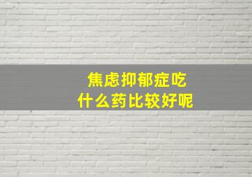 焦虑抑郁症吃什么药比较好呢