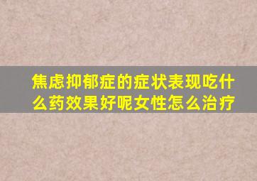 焦虑抑郁症的症状表现吃什么药效果好呢女性怎么治疗