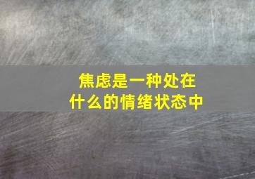 焦虑是一种处在什么的情绪状态中