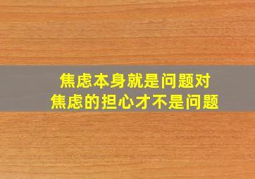 焦虑本身就是问题对焦虑的担心才不是问题