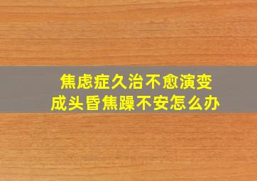 焦虑症久治不愈演变成头昏焦躁不安怎么办