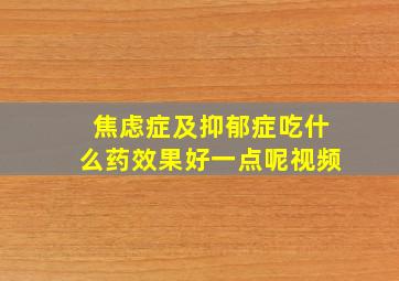 焦虑症及抑郁症吃什么药效果好一点呢视频