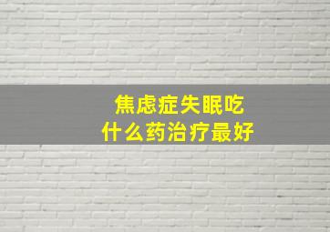 焦虑症失眠吃什么药治疗最好