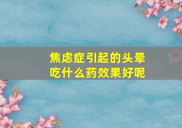 焦虑症引起的头晕吃什么药效果好呢