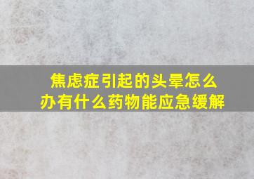 焦虑症引起的头晕怎么办有什么药物能应急缓解