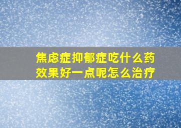 焦虑症抑郁症吃什么药效果好一点呢怎么治疗