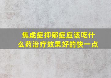 焦虑症抑郁症应该吃什么药治疗效果好的快一点