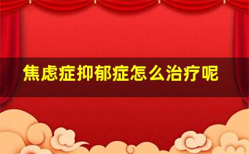 焦虑症抑郁症怎么治疗呢