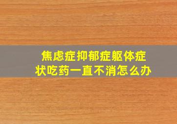 焦虑症抑郁症躯体症状吃药一直不消怎么办