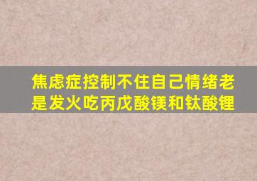 焦虑症控制不住自己情绪老是发火吃丙戊酸镁和钛酸锂