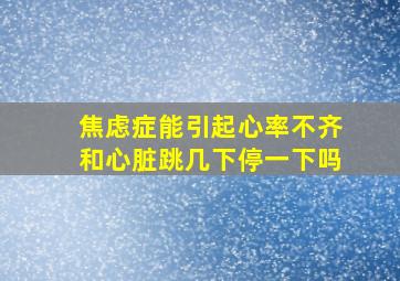 焦虑症能引起心率不齐和心脏跳几下停一下吗