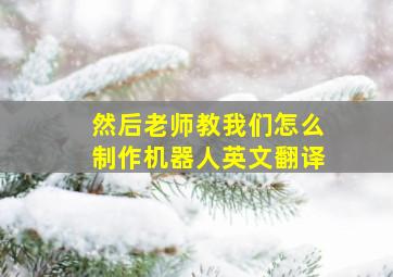 然后老师教我们怎么制作机器人英文翻译