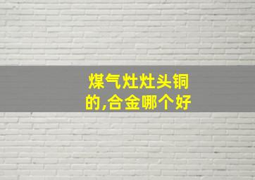 煤气灶灶头铜的,合金哪个好