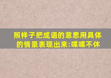 照样子把成语的意思用具体的情景表现出来:喋喋不休