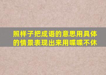 照样子把成语的意思用具体的情景表现出来用喋喋不休