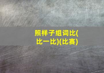 照样子组词比(比一比)(比赛)