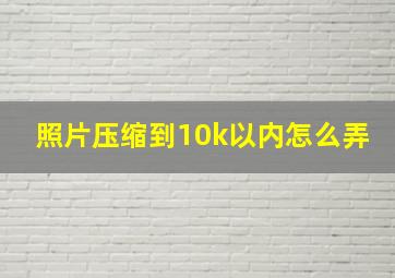 照片压缩到10k以内怎么弄