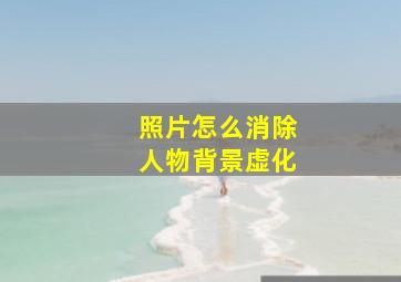 照片怎么消除人物背景虚化