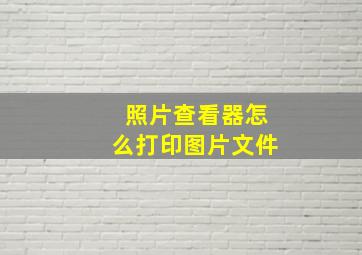 照片查看器怎么打印图片文件