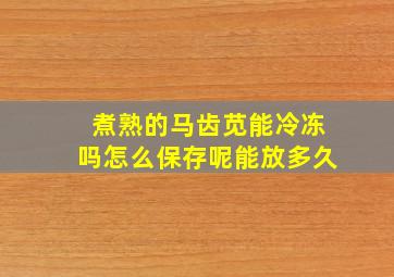 煮熟的马齿苋能冷冻吗怎么保存呢能放多久