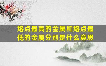 熔点最高的金属和熔点最低的金属分别是什么意思