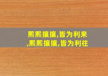 熙熙攘攘,皆为利来,熙熙攘攘,皆为利往