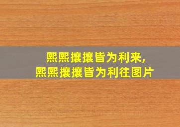 熙熙攘攘皆为利来,熙熙攘攘皆为利往图片