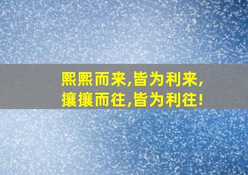 熙熙而来,皆为利来,攘攘而往,皆为利往!