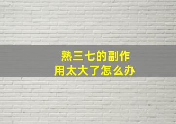 熟三七的副作用太大了怎么办