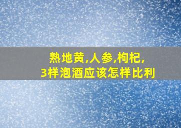 熟地黄,人参,枸杞,3样泡酒应该怎样比利