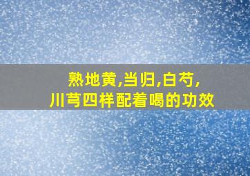 熟地黄,当归,白芍,川芎四样配着喝的功效