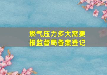 燃气压力多大需要报监督局备案登记