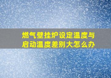 燃气壁挂炉设定温度与启动温度差别大怎么办