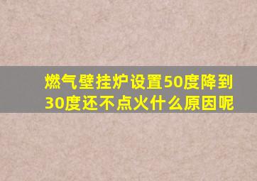 燃气壁挂炉设置50度降到30度还不点火什么原因呢