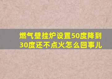 燃气壁挂炉设置50度降到30度还不点火怎么回事儿