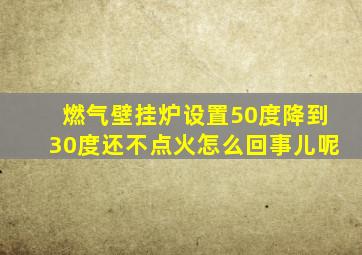 燃气壁挂炉设置50度降到30度还不点火怎么回事儿呢