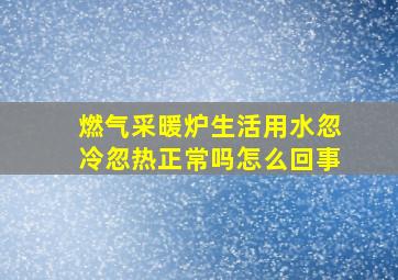 燃气采暖炉生活用水忽冷忽热正常吗怎么回事