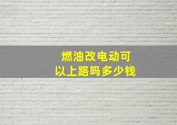 燃油改电动可以上路吗多少钱