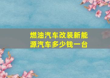 燃油汽车改装新能源汽车多少钱一台