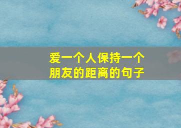 爱一个人保持一个朋友的距离的句子