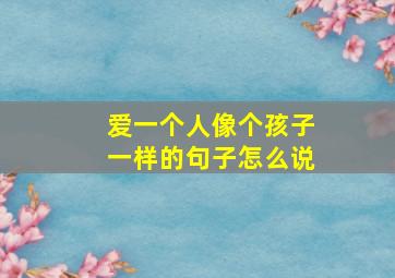 爱一个人像个孩子一样的句子怎么说