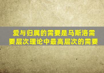 爱与归属的需要是马斯洛需要层次理论中最高层次的需要