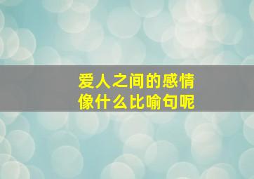 爱人之间的感情像什么比喻句呢