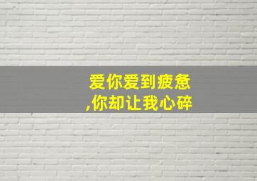 爱你爱到疲惫,你却让我心碎