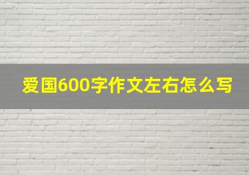 爱国600字作文左右怎么写